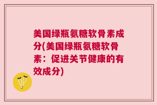 美国绿瓶氨糖软骨素成分(美国绿瓶氨糖软骨素：促进关节健康的有效成分)