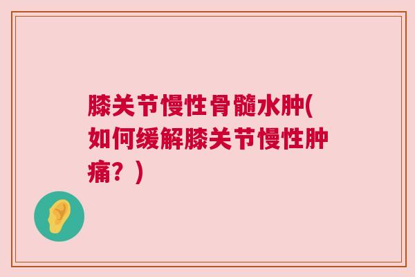 膝关节慢性骨髓水肿(如何缓解膝关节慢性肿痛？)
