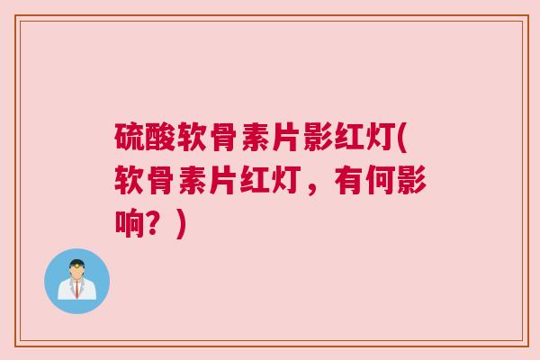 硫酸软骨素片影红灯(软骨素片红灯，有何影响？)