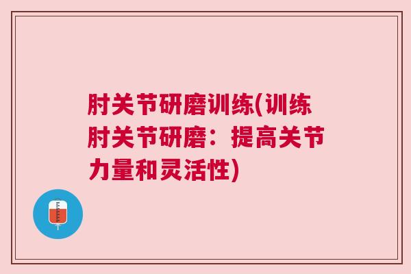 肘关节研磨训练(训练肘关节研磨：提高关节力量和灵活性)