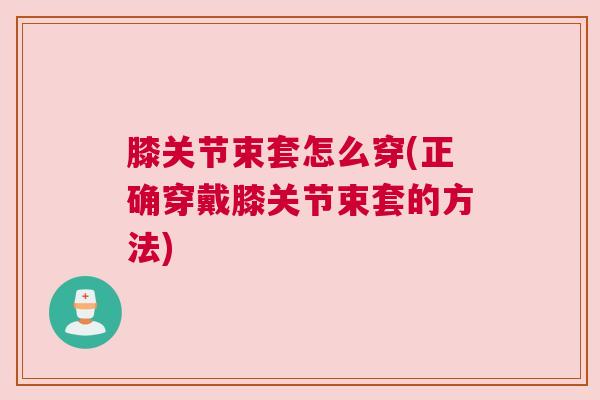 膝关节束套怎么穿(正确穿戴膝关节束套的方法)