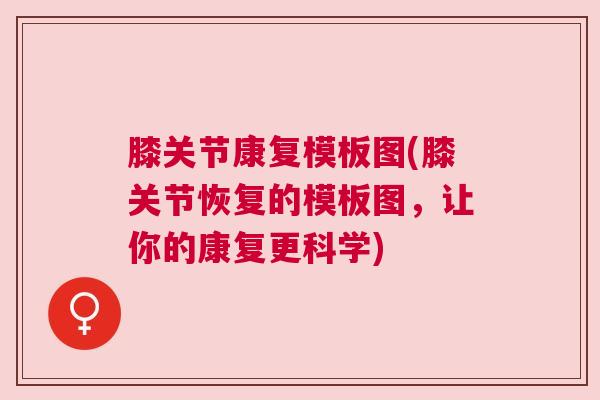 膝关节康复模板图(膝关节恢复的模板图，让你的康复更科学)