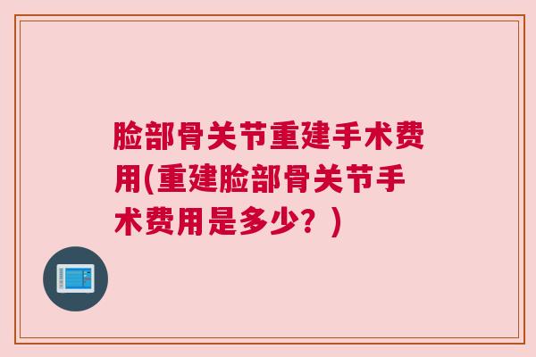 脸部骨关节重建手术费用(重建脸部骨关节手术费用是多少？)
