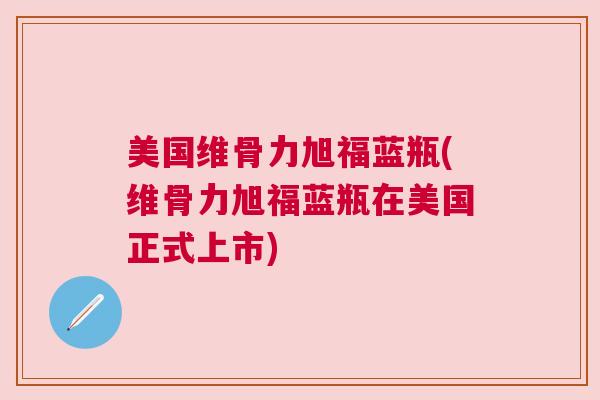 美国维骨力旭福蓝瓶(维骨力旭福蓝瓶在美国正式上市)