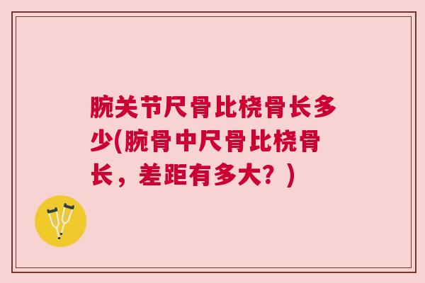 腕关节尺骨比桡骨长多少(腕骨中尺骨比桡骨长，差距有多大？)