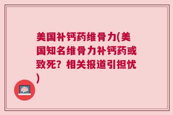 美国补钙药维骨力(美国知名维骨力补钙药或致死？相关报道引担忧)