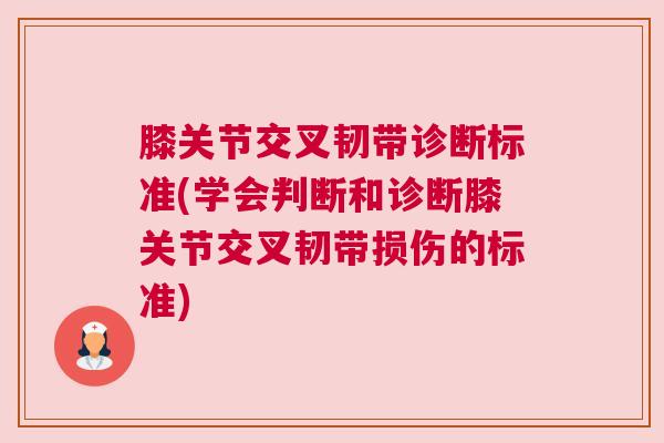 膝关节交叉韧带诊断标准(学会判断和诊断膝关节交叉韧带损伤的标准) 膝关节交叉韧带诊断标准(学会判断和诊断膝关节交叉韧带损伤的标准)