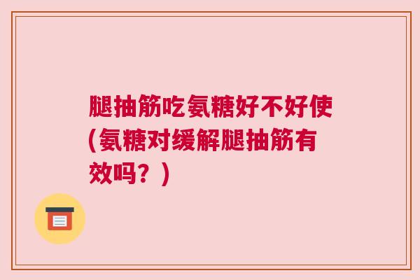 腿抽筋吃氨糖好不好使(氨糖对缓解腿抽筋有效吗？)