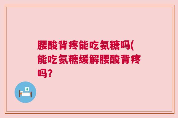 腰酸背疼能吃氨糖吗(能吃氨糖缓解腰酸背疼吗？