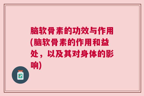 脑软骨素的功效与作用(脑软骨素的作用和益处，以及其对身体的影响)