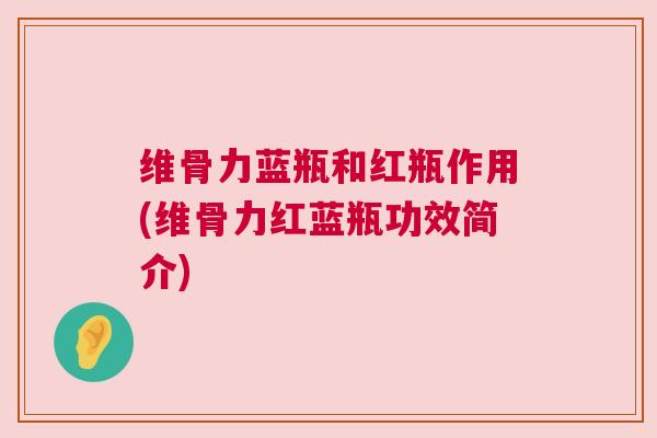 维骨力蓝瓶和红瓶作用(维骨力红蓝瓶功效简介)