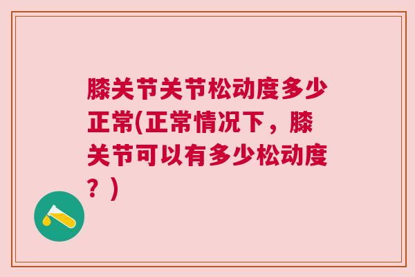 膝关节关节松动度多少正常(正常情况下，膝关节可以有多少松动度？)