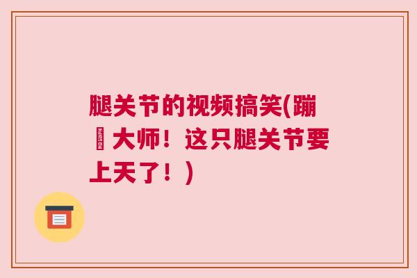 腿关节的视频搞笑(蹦跶大师！这只腿关节要上天了！)