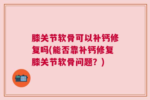 膝关节软骨可以补钙修复吗(能否靠补钙修复膝关节软骨问题？)