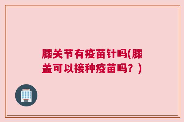 膝关节有疫苗针吗(膝盖可以接种疫苗吗？)