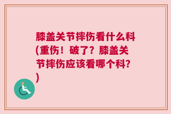 膝盖关节摔伤看什么科(重伤！破了？膝盖关节摔伤应该看哪个科？)