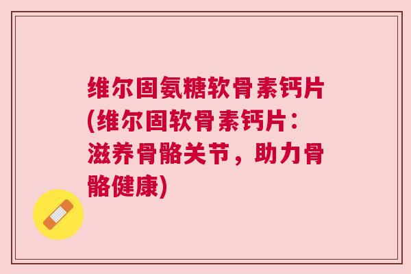 维尔固氨糖软骨素钙片(维尔固软骨素钙片：滋养骨骼关节，助力骨骼健康)