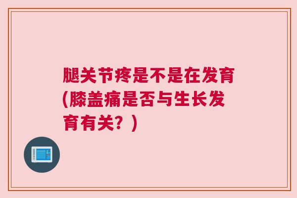 腿关节疼是不是在发育(膝盖痛是否与生长发育有关？)