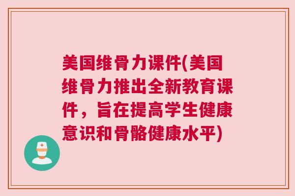 美国维骨力课件(美国维骨力推出全新教育课件，旨在提高学生健康意识和骨骼健康水平)