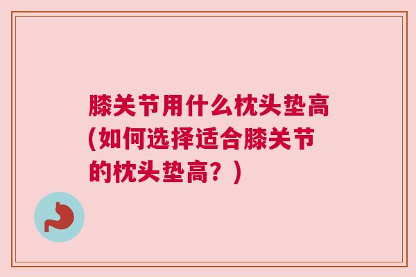膝关节用什么枕头垫高(如何选择适合膝关节的枕头垫高？)