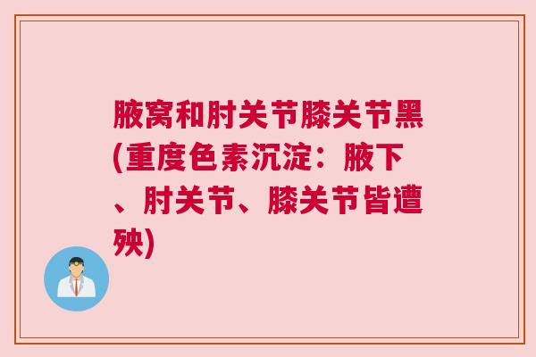 腋窝和肘关节膝关节黑(重度色素沉淀：腋下、肘关节、膝关节皆遭殃)