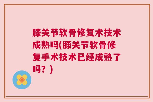 膝关节软骨修复术技术成熟吗(膝关节软骨修复手术技术已经成熟了吗？)