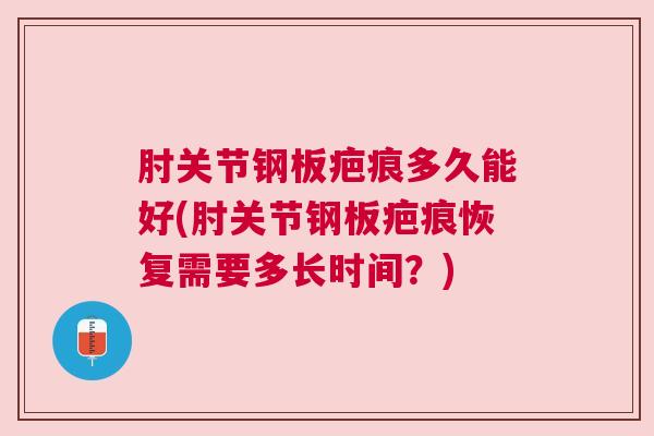 肘关节钢板疤痕多久能好(肘关节钢板疤痕恢复需要多长时间?) 肘关节钢板疤痕多久能好(肘关节钢板疤痕恢复需要多长时间?)