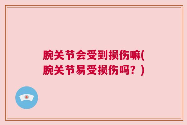 腕关节会受到损伤嘛(腕关节易受损伤吗?) 腕关节会受到损伤嘛(腕关节易受损伤吗?)