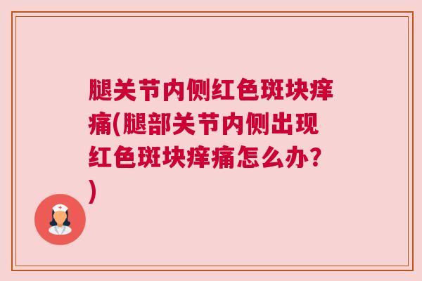 腿关节内侧红色斑块痒痛(腿部关节内侧出现红色斑块痒痛怎么办？)