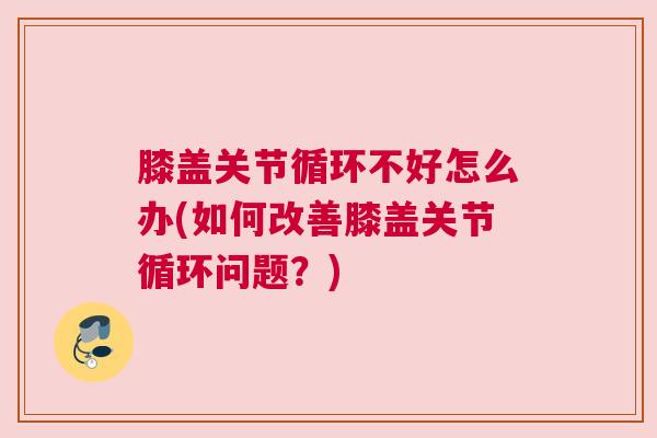 膝盖关节循环不好怎么办(如何改善膝盖关节循环问题？)