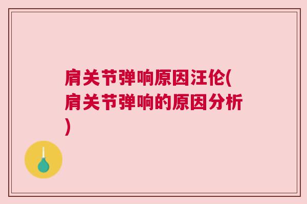肩关节弹响原因汪伦(肩关节弹响的原因分析) 肩关节弹响原因汪伦(肩关节弹响的原因分析)