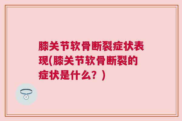 膝关节软骨断裂症状表现(膝关节软骨断裂的症状是什么？)
