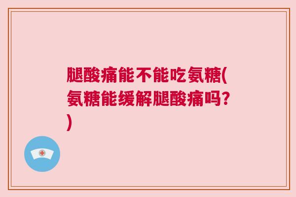 腿酸痛能不能吃氨糖(氨糖能缓解腿酸痛吗？)