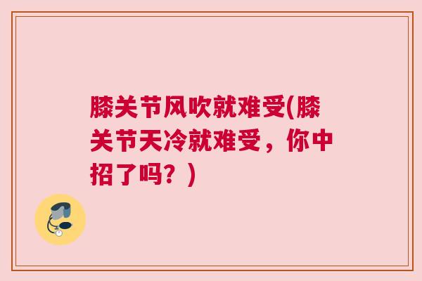 膝关节风吹就难受(膝关节天冷就难受，你中招了吗？)