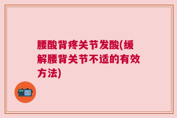 腰酸背疼关节发酸(缓解腰背关节不适的有效方法) 腰酸背疼关节发酸(缓解腰背关节不适的有效方法)