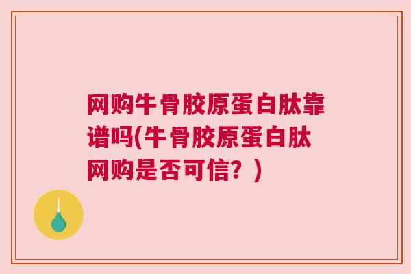 网购牛骨胶原蛋白肽靠谱吗(牛骨胶原蛋白肽网购是否可信？)