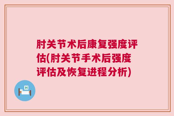 肘关节术后康复强度评估(肘关节手术后强度评估及恢复进程分析)