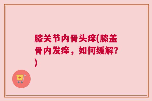 膝关节内骨头痒(膝盖骨内发痒，如何缓解？)