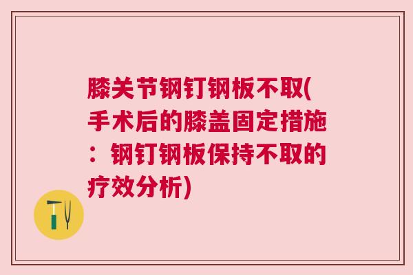 膝关节钢钉钢板不取(手术后的膝盖固定措施：钢钉钢板保持不取的疗效分析)