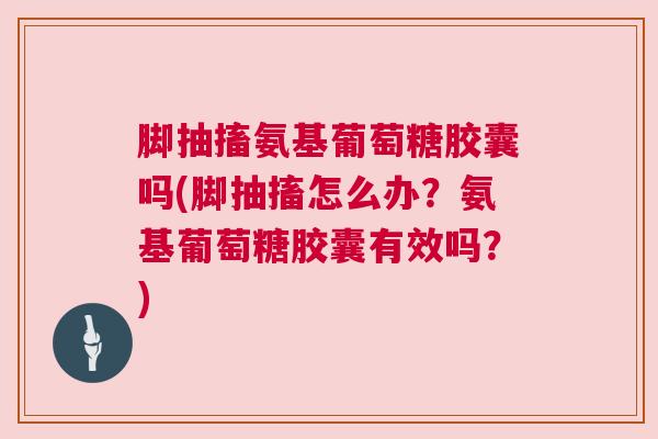 脚抽搐氨基葡萄糖胶囊吗(脚抽搐怎么办？氨基葡萄糖胶囊有效吗？)