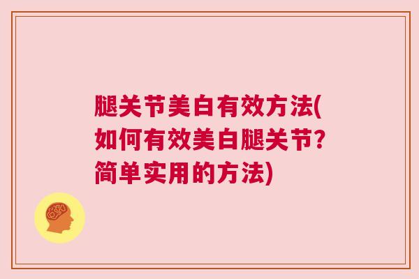 腿关节美白有效方法(如何有效美白腿关节？简单实用的方法)
