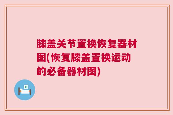 膝盖关节置换恢复器材图(恢复膝盖置换运动的必备器材图)