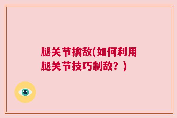 腿关节擒敌(如何利用腿关节技巧制敌？)