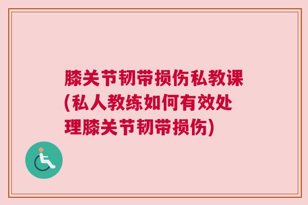 膝关节韧带损伤私教课(私人教练如何有效处理膝关节韧带损伤) 膝关节韧带损伤私教课(私人教练如何有效处理膝关节韧带损伤)