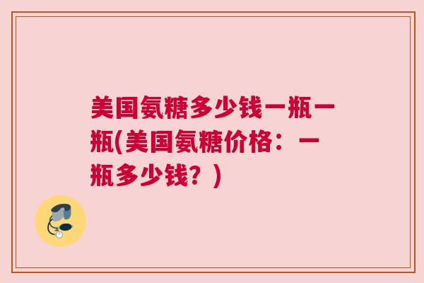 美国氨糖多少钱一瓶一瓶(美国氨糖价格：一瓶多少钱？)