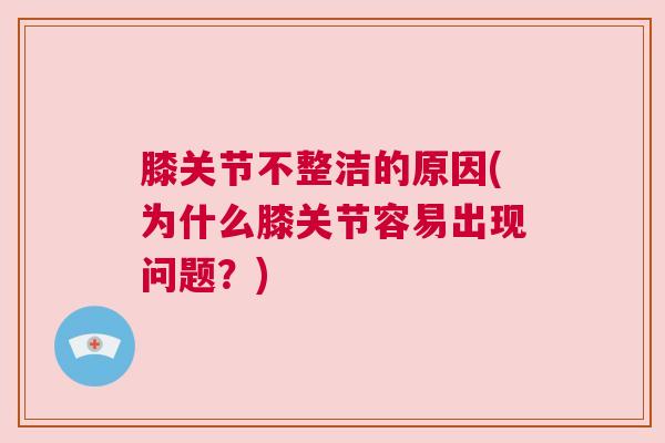 膝关节不整洁的原因(为什么膝关节容易出现问题？)