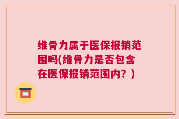 维骨力属于医保报销范围吗(维骨力是否包含在医保报销范围内？)