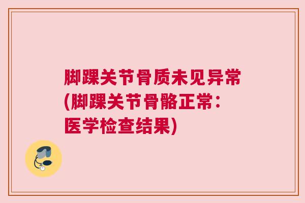 脚踝关节骨质未见异常(脚踝关节骨骼正常：医学检查结果)