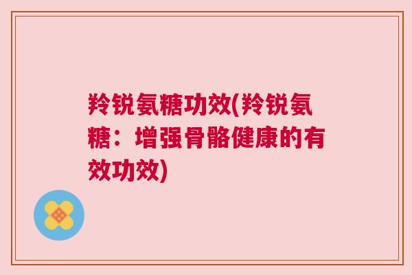 羚锐氨糖功效(羚锐氨糖：增强骨骼健康的有效功效)