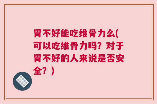 胃不好能吃维骨力么(可以吃维骨力吗？对于胃不好的人来说是否安全？)